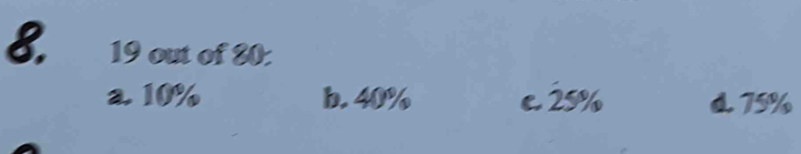 19 out of 80 :
a. 10% b. 40% e. 25% d. 75%