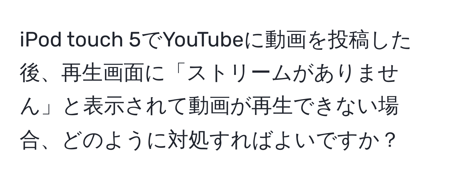 iPod touch 5でYouTubeに動画を投稿した後、再生画面に「ストリームがありません」と表示されて動画が再生できない場合、どのように対処すればよいですか？