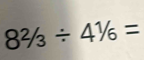 8^2/_3/ 4^1/6=