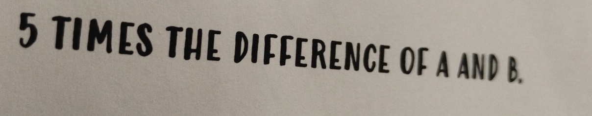 5 TIMES THE DIFFERENCE OF A AND B.