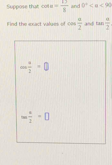 Suppose that cot alpha = 15/8  and 0° <90</tex>
Find the exact values of cos  alpha /2  and tan  alpha /2 