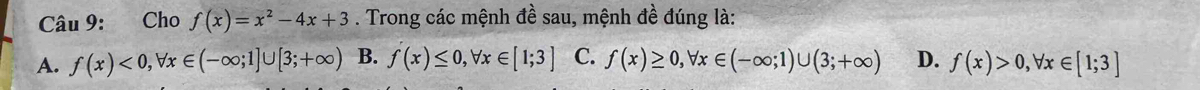 Cho f(x)=x^2-4x+3. Trong các mệnh đề sau, mệnh đề đúng là:
A. f(x)<0</tex>, forall x∈ (-∈fty ;1]∪ [3;+∈fty ) B. f(x)≤ 0, forall x∈ [1;3] C. f(x)≥ 0, forall x∈ (-∈fty ;1)∪ (3;+∈fty ) D. f(x)>0, forall x∈ [1;3]