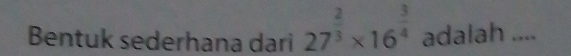 Bentuk sederhana dari 27^(frac 2)3* 16^(frac 3)4 adalah ....