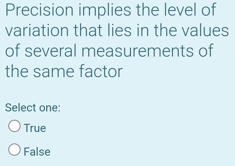 Precision implies the level of
variation that lies in the values
of several measurements of
the same factor
Select one:
True
False