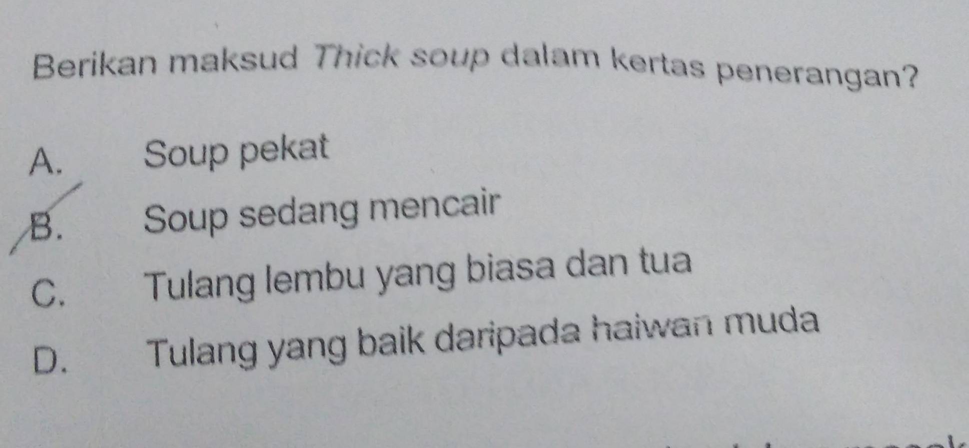 Berikan maksud Thick soup dalam kertas penerangan?
A. Soup pekat
B. Soup sedang mencair
C. Tulang lembu yang biasa dan tua
D. Tulang yang baik daripada haiwan muda