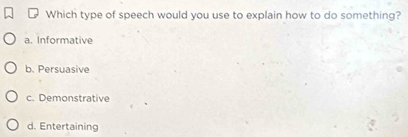 Which type of speech would you use to explain how to do something?
a. Informative
b. Persuasive
c. Demonstrative
d. Entertaining