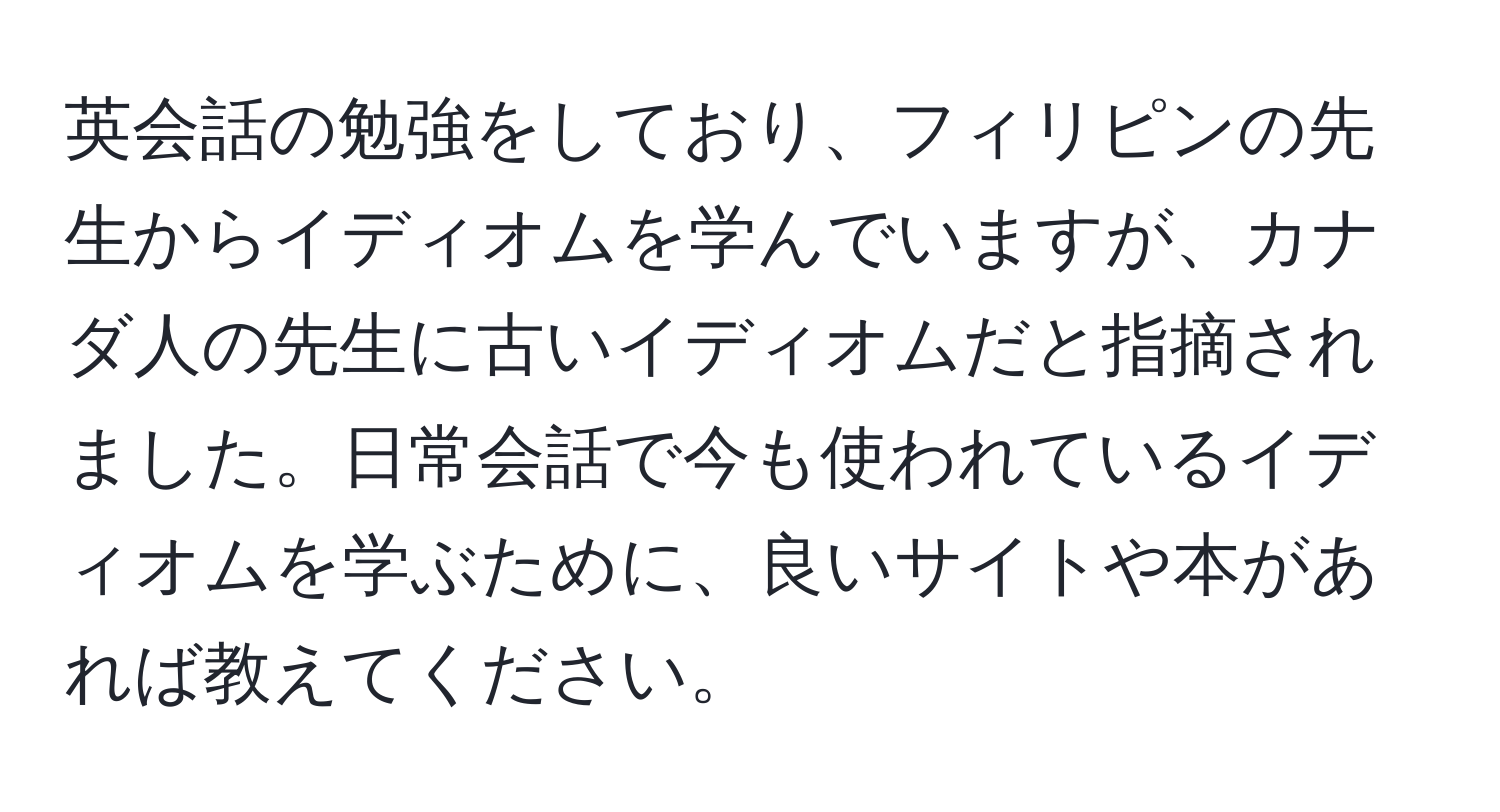 英会話の勉強をしており、フィリピンの先生からイディオムを学んでいますが、カナダ人の先生に古いイディオムだと指摘されました。日常会話で今も使われているイディオムを学ぶために、良いサイトや本があれば教えてください。