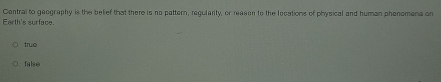 Farth's surfaca Contral to geography is the belief that there is no pattern, regularity, or reason to the lecations of physical and human phenomena on
true
false