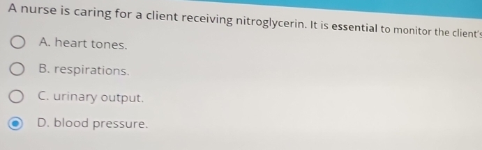 A nurse is caring for a client receiving nitroglycerin. It is essential to monitor the client's
A. heart tones.
B. respirations.
C. urinary output.
D. blood pressure.