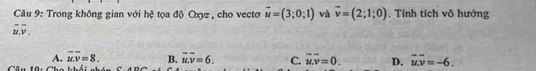 Trong không gian với hệ tọa độ Oxyz , cho vectơ vector u=(3;0;1) và vector v=(2;1;0). Tính tích vô hướng
overline u.overline v.
A. overline u.overline v=8. B. vector u.overline v=6. C. vector u.vector v=0. D. vector u.overline v=-6. 
Câu