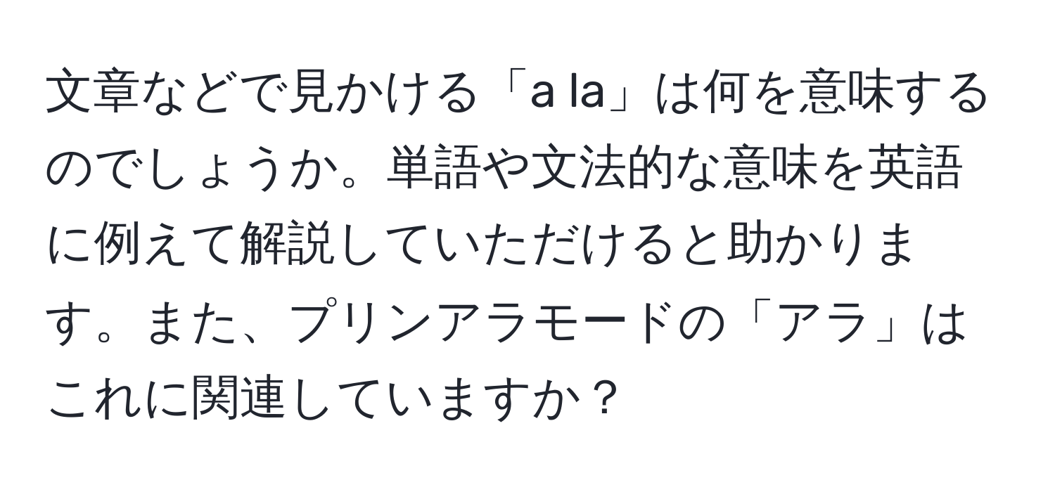 文章などで見かける「a la」は何を意味するのでしょうか。単語や文法的な意味を英語に例えて解説していただけると助かります。また、プリンアラモードの「アラ」はこれに関連していますか？