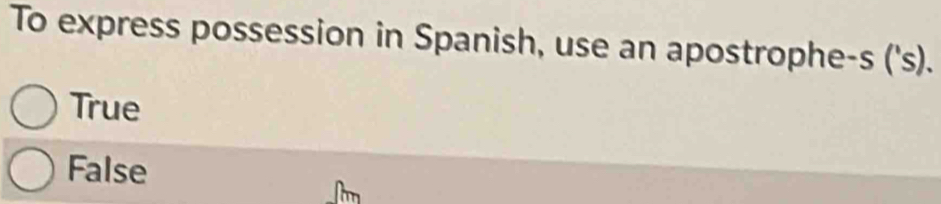 To express possession in Spanish, use an apostrophe-s ('s).
True
False