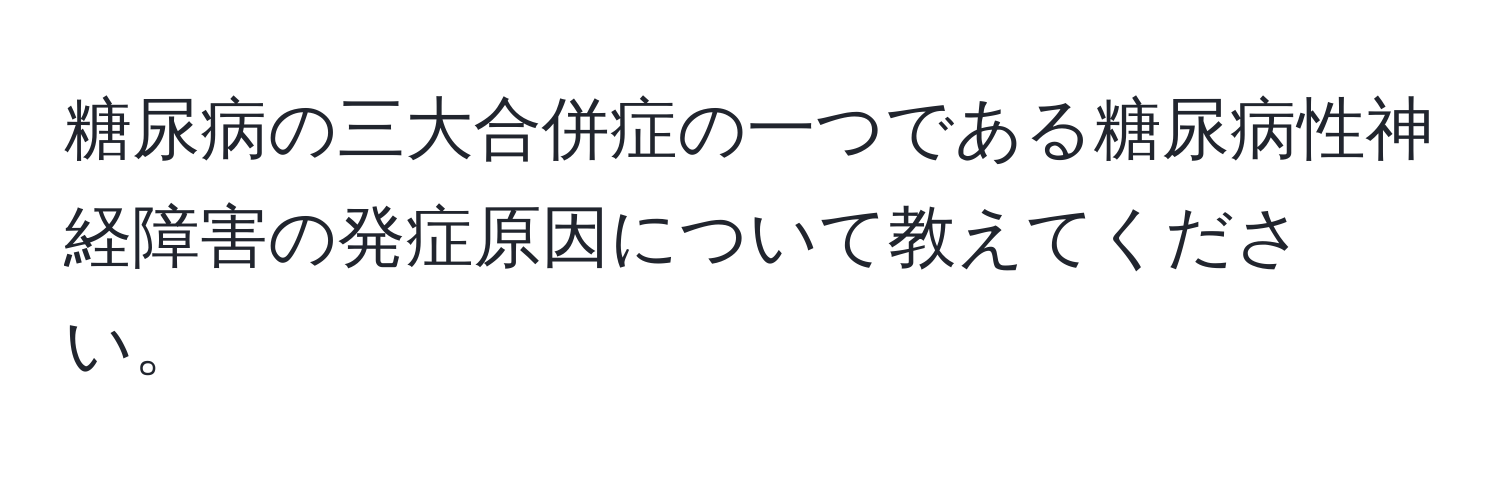 糖尿病の三大合併症の一つである糖尿病性神経障害の発症原因について教えてください。