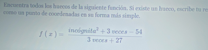 Encuentra todos los huecos de la siguiente función. Si existe un hueco, escribe tu re 
como un punto de coordenadas en su forma más simple.
f(x)= (incognita^2+3veces-54)/3veces+27 