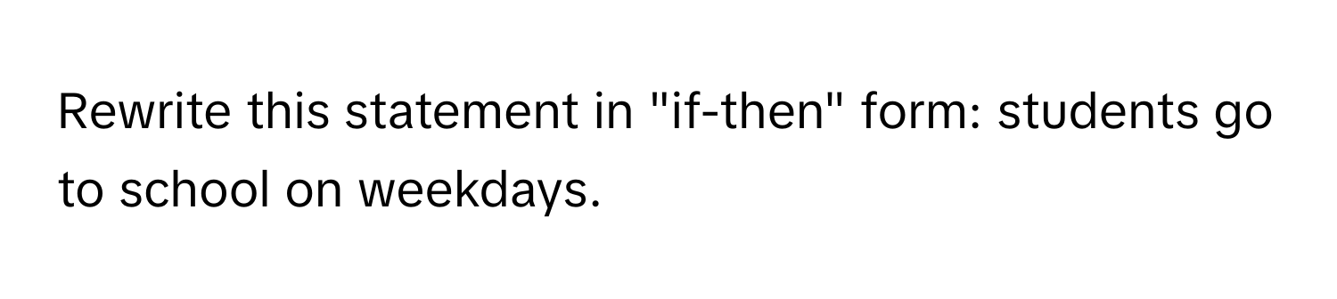 Rewrite this statement in "if-then" form: students go to school on weekdays.