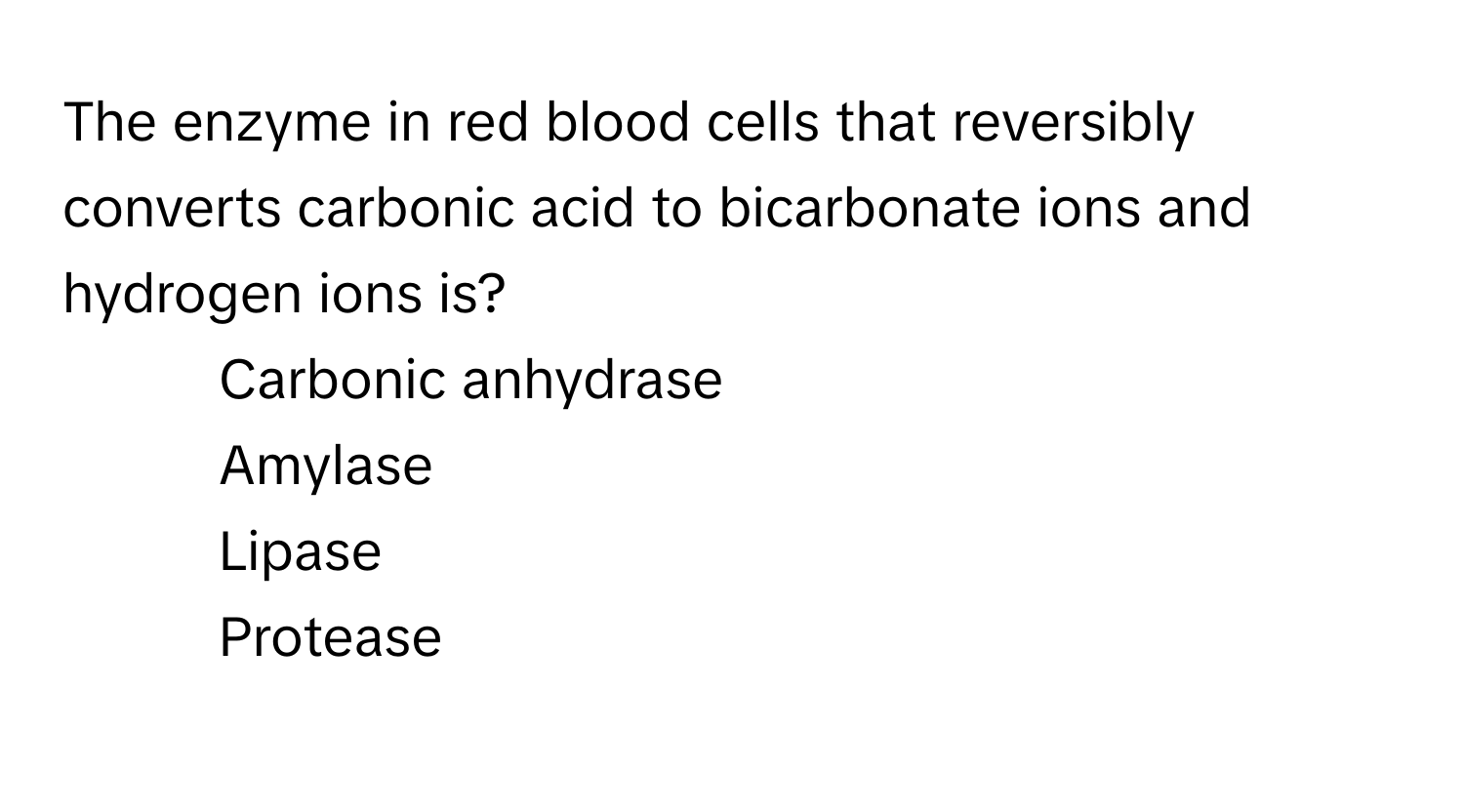 The enzyme in red blood cells that reversibly converts carbonic acid to bicarbonate ions and hydrogen ions is?

1) Carbonic anhydrase
2) Amylase
3) Lipase
4) Protease