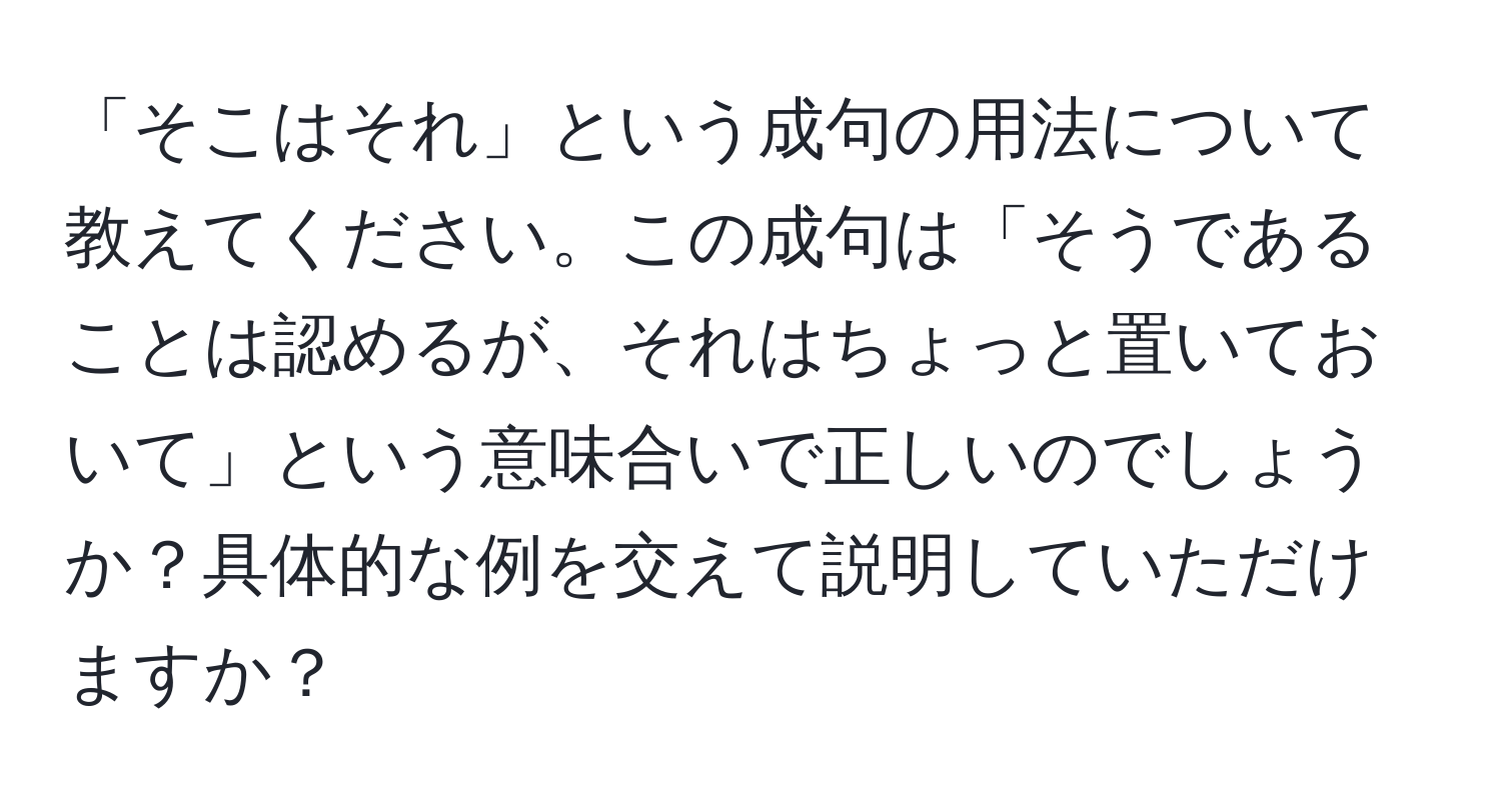 「そこはそれ」という成句の用法について教えてください。この成句は「そうであることは認めるが、それはちょっと置いておいて」という意味合いで正しいのでしょうか？具体的な例を交えて説明していただけますか？