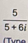  5/5+6i 
( Tvne