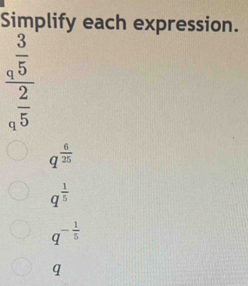 Simplify each expression.
frac beginarrayr 3 5endarray _9 2/5 
q^(frac 6)25
q^(frac 1)5
q^(-frac 1)5
q