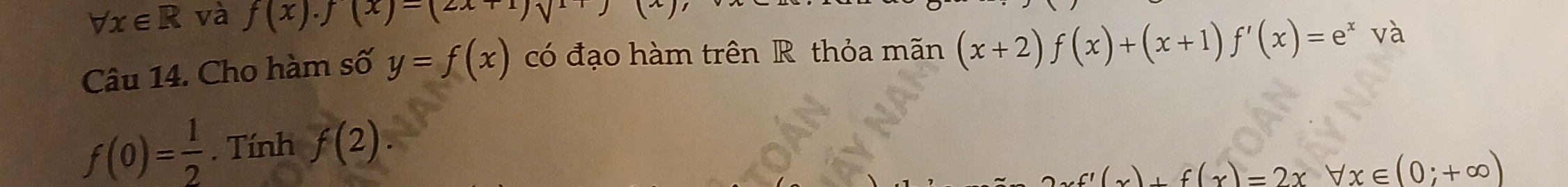 forall x∈ R và f(x).)(x)-(2x+1)sqrt()
Câu 14. Cho hàm số y=f(x) có đạo hàm trên R thỏa mãn (x+2)f(x)+(x+1)f'(x)=e^x và
f(0)= 1/2 . Tính f(2).
f'(x)+f(x)=2xforall x∈ (0;+∈fty )