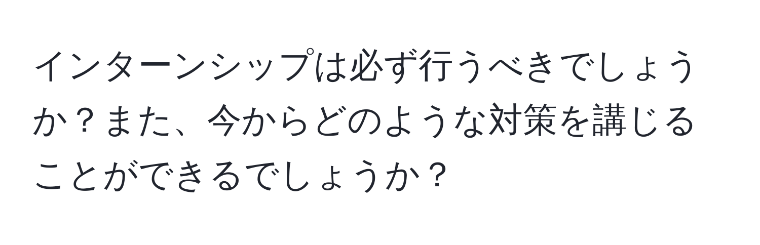 インターンシップは必ず行うべきでしょうか？また、今からどのような対策を講じることができるでしょうか？