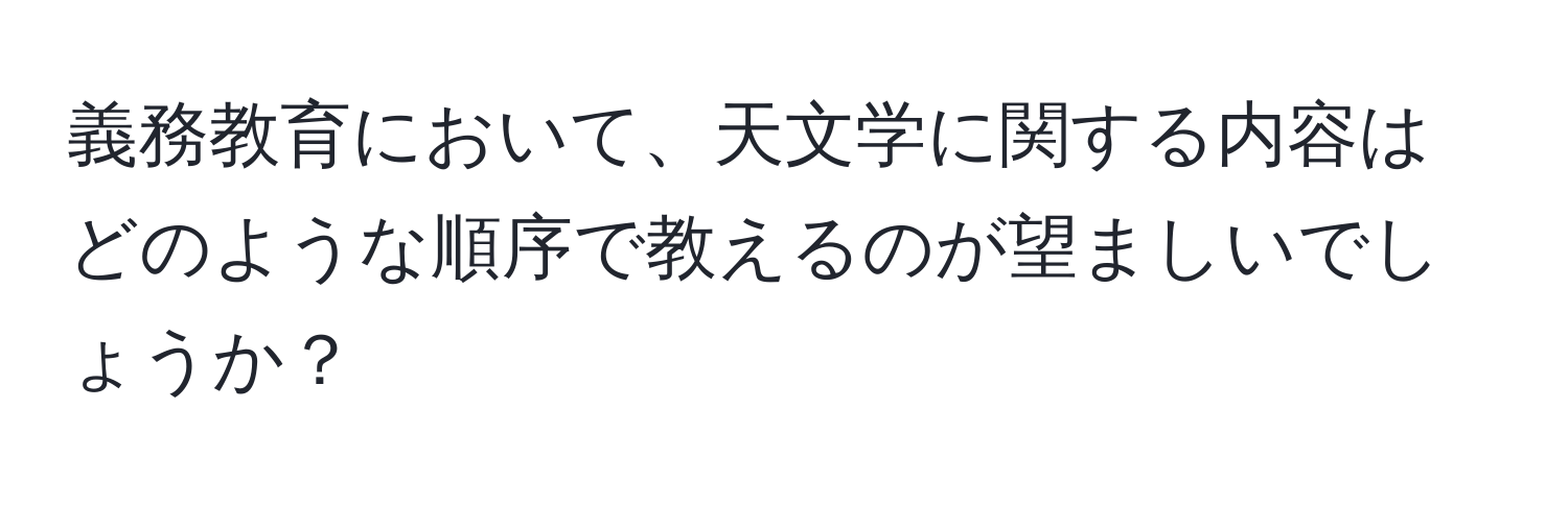 義務教育において、天文学に関する内容はどのような順序で教えるのが望ましいでしょうか？