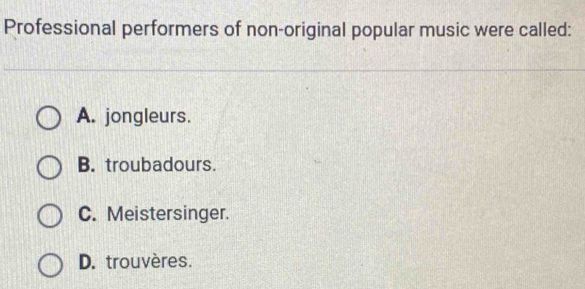 Professional performers of non-original popular music were called:
A. jongleurs.
B. troubadours.
C. Meistersinger.
D. trouvères.