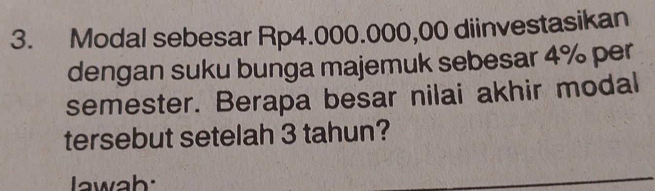 Modal sebesar Rp4.000.000,00 diinvestasikan 
dengan suku bunga majemuk sebesar 4% per 
semester. Berapa besar nilai akhir modal 
tersebut setelah 3 tahun? 
Iwah: