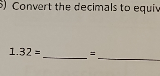 ) Convert the decimals to equiv 
_
1.32=
_=