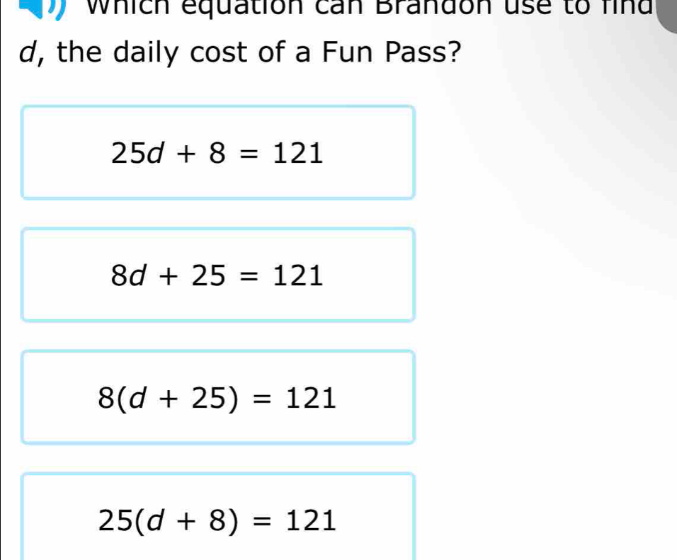 which equation can Brandon use to find
d, the daily cost of a Fun Pass?
25d+8=121
8d+25=121
8(d+25)=121
25(d+8)=121