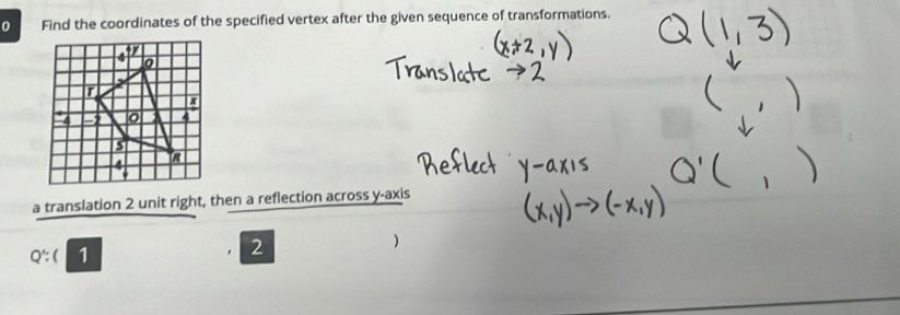 Find the coordinates of the specified vertex after the given sequence of transformations. 
a translation 2 unit right, then a reflection across y-axis
Q' : ( 1 
2 
)