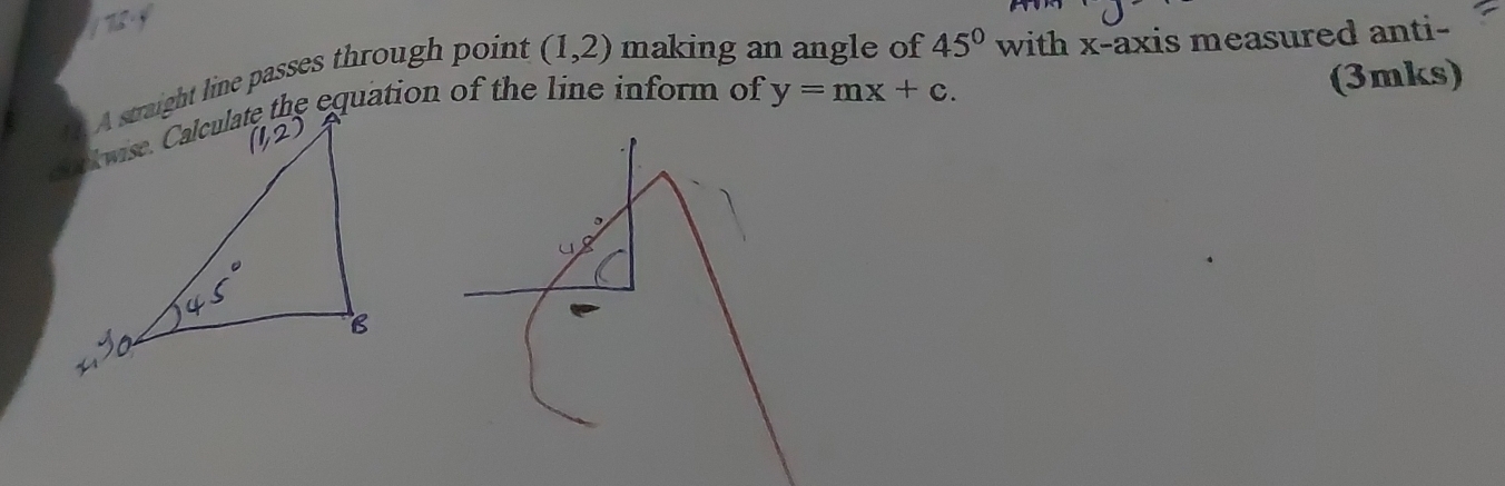 A straight line passes through point (1,2) making an angle of 45° with x-axis measured anti-
y=mx+c. (3mks)