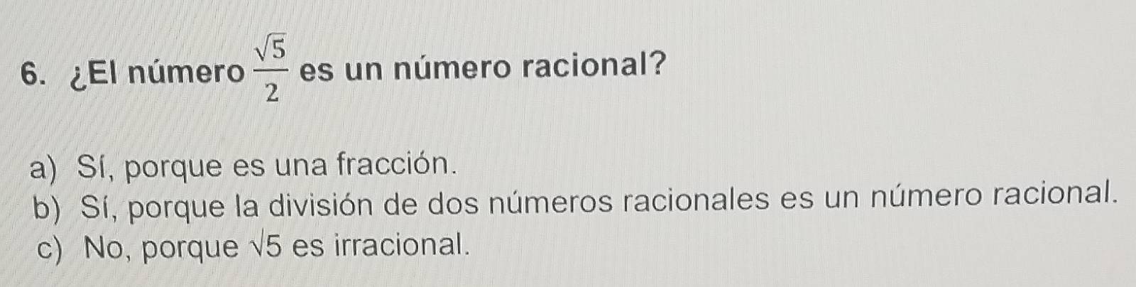 ¿El número  sqrt(5)/2  es un número racional?
a) Sí, porque es una fracción.
b) Sí, porque la división de dos números racionales es un número racional.
c) No, porque sqrt(5) es irracional.