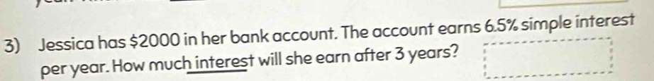 Jessica has $2000 in her bank account. The account earns 6.5% simple interest 
per year. How much interest will she earn after 3 years?