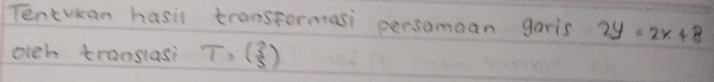 Tentuean hasil transtermasi persomaan garis 2y=2x+8
orch translasi T=beginpmatrix 3 5endpmatrix