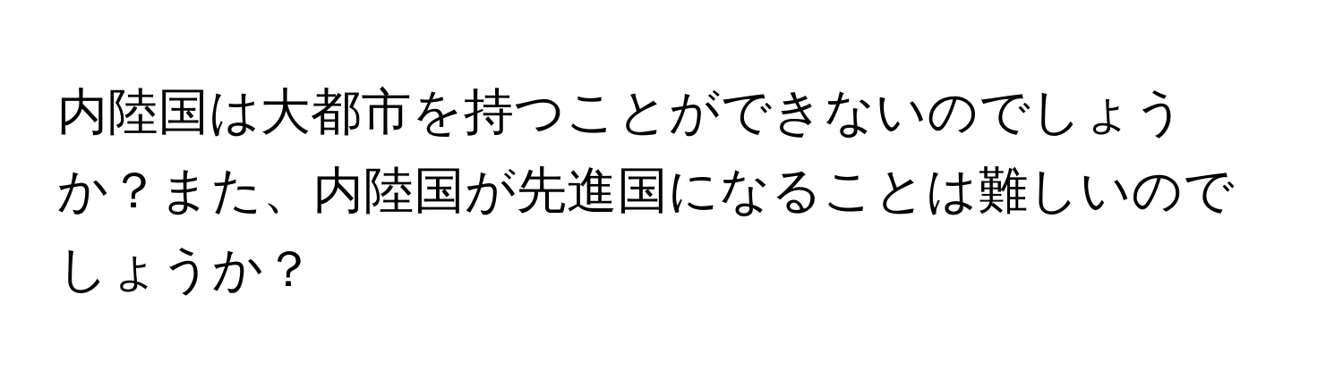 内陸国は大都市を持つことができないのでしょうか？また、内陸国が先進国になることは難しいのでしょうか？