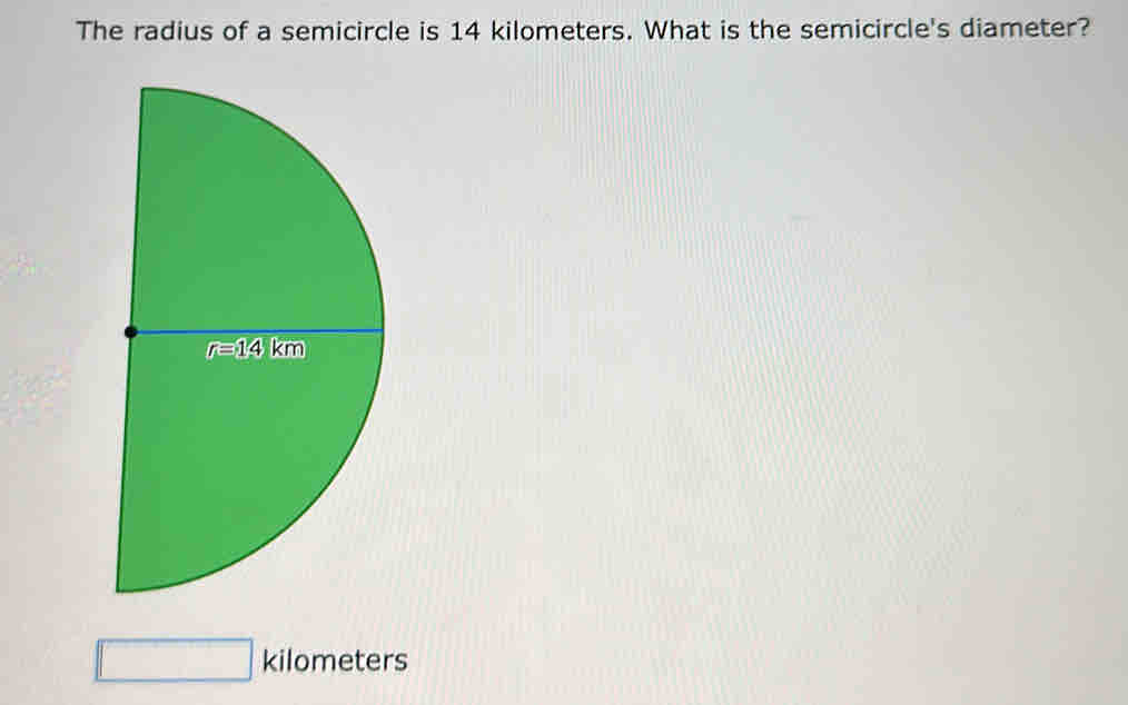 The radius of a semicircle is 14 kilometers. What is the semicircle's diameter?
□ kilometers