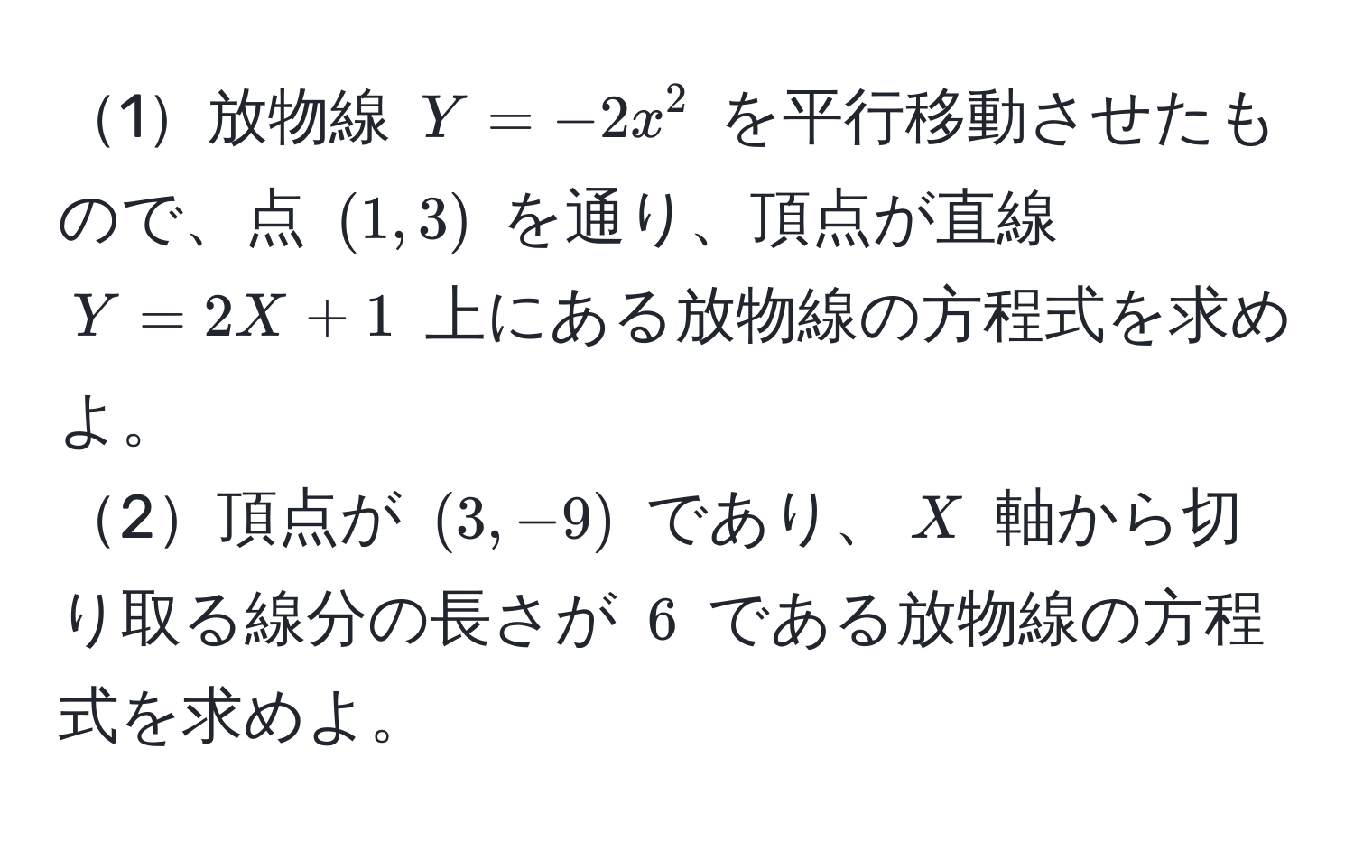 1放物線 $Y = -2x^2$ を平行移動させたもので、点 $(1, 3)$ を通り、頂点が直線 $Y = 2X + 1$ 上にある放物線の方程式を求めよ。  
2頂点が $(3, -9)$ であり、$X$ 軸から切り取る線分の長さが $6$ である放物線の方程式を求めよ。