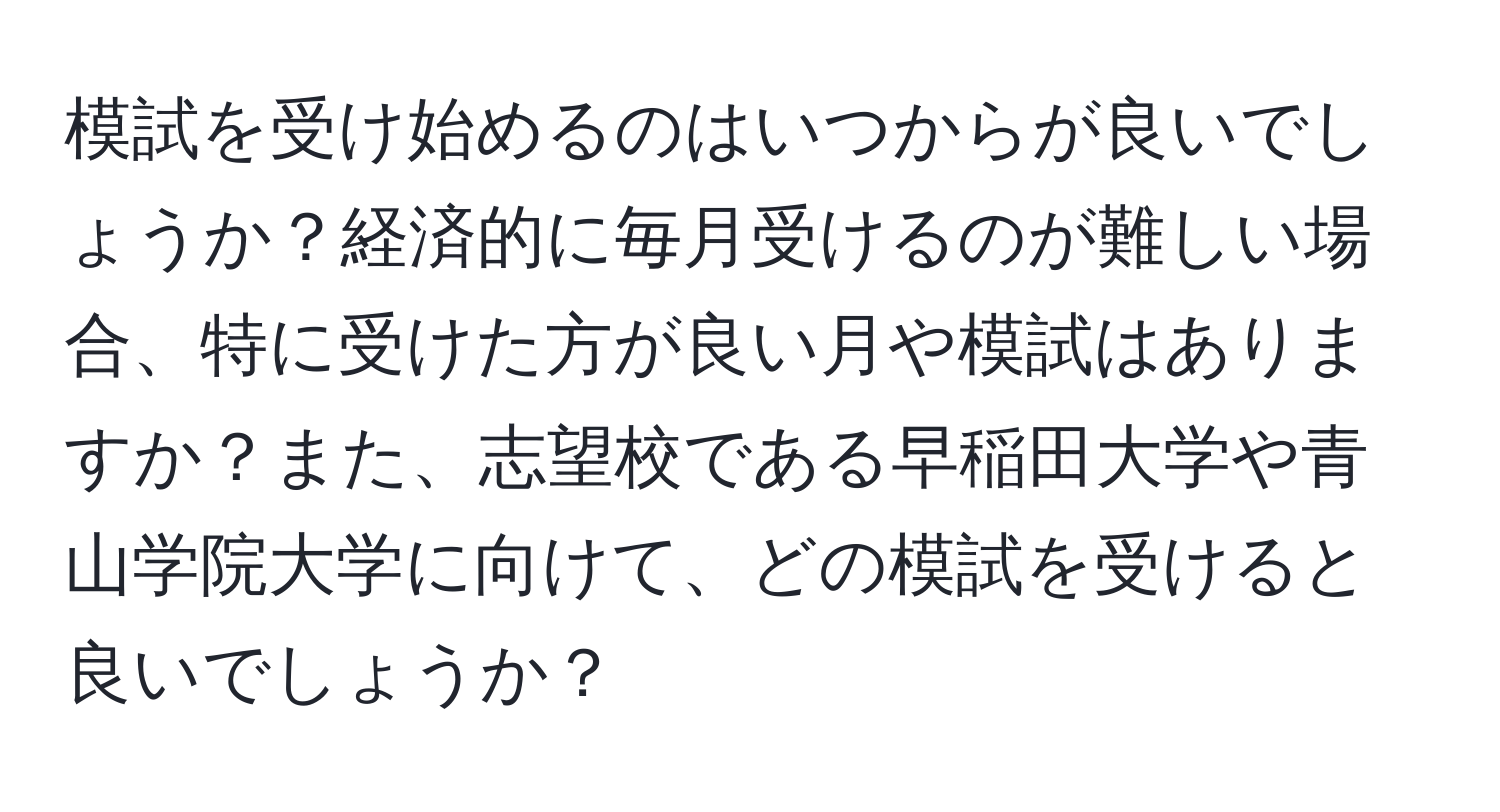 模試を受け始めるのはいつからが良いでしょうか？経済的に毎月受けるのが難しい場合、特に受けた方が良い月や模試はありますか？また、志望校である早稲田大学や青山学院大学に向けて、どの模試を受けると良いでしょうか？