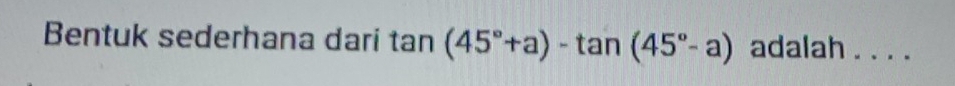 Bentuk sederhana dari tan (45°+a)-tan (45°-a) adalah_