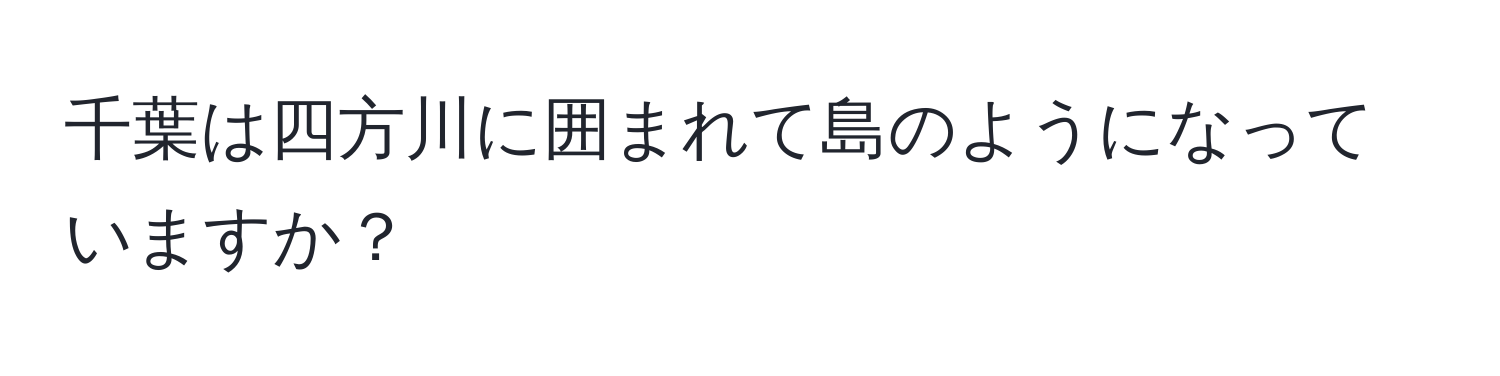 千葉は四方川に囲まれて島のようになっていますか？