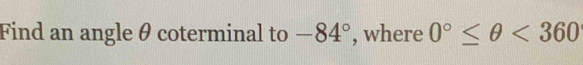 Find an angle θ coterminal to -84° , where 0°≤ θ <360</tex>