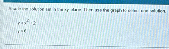 Shade the solution set in the xy -plane. Then use the graph to select one solution.
y>x^2+2
y<6</tex>