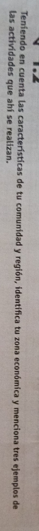 Teniendo en cuenta las características de tu comunidad y región, identifica tu zona económica y menciona tres ejemplos de 
las actividades que ahí se realizan.