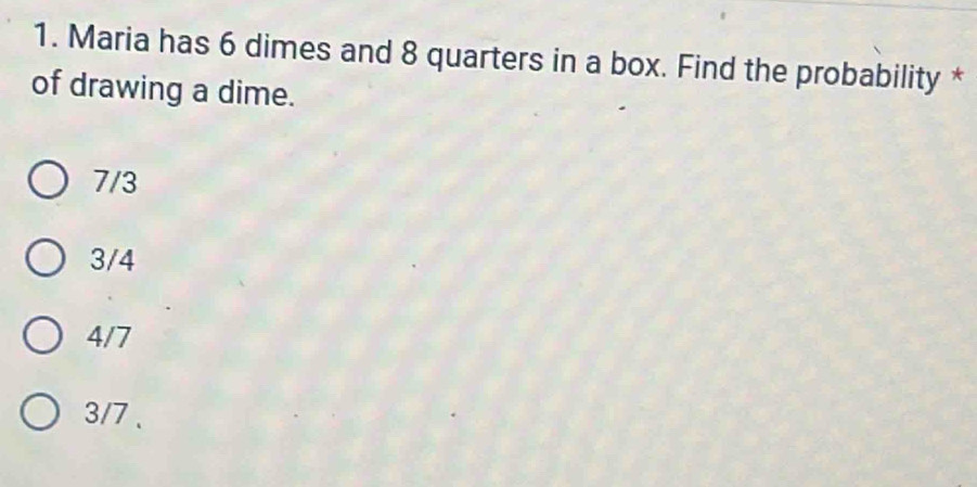 Maria has 6 dimes and 8 quarters in a box. Find the probability *
of drawing a dime.
7/3
3/4
4/7
3/7.