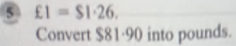 5 £1=$1· 26. 
Convert $81-90 into pounds.