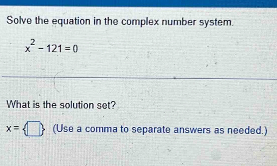 Solve the equation in the complex number system.
x^2-121=0
What is the solution set?
x= □  (Use a comma to separate answers as needed.)