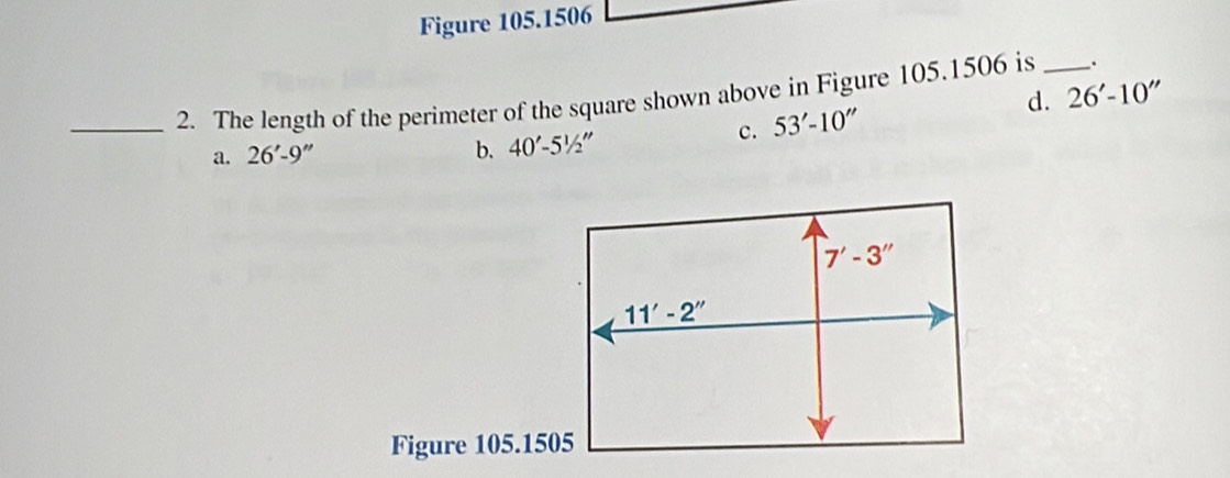 Figure 105.1506
d. 26'-10''
_2. The length of the perimeter of the square shown above in Figure 105.1506 is _.
a. 26'-9'' 53'-10''
b. 40'-51/2''
c.
Figure 105.1505