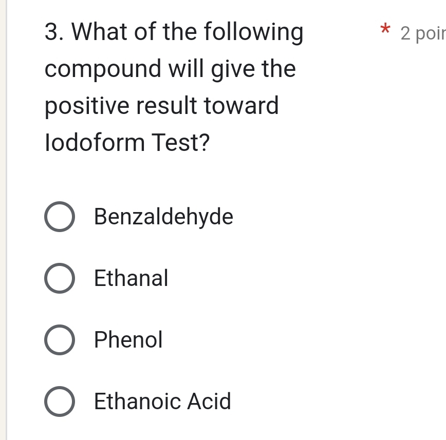 What of the following 2 poir
compound will give the
positive result toward
Iodoform Test?
Benzaldehyde
Ethanal
Phenol
Ethanoic Acid