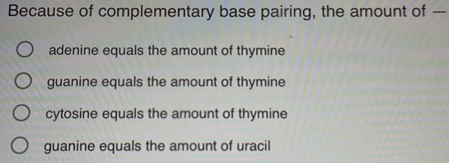 Because of complementary base pairing, the amount of —
adenine equals the amount of thymine
guanine equals the amount of thymine
cytosine equals the amount of thymine
guanine equals the amount of uracil